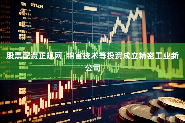 股票配资正规网  锦富技术等投资成立精密工业新公司