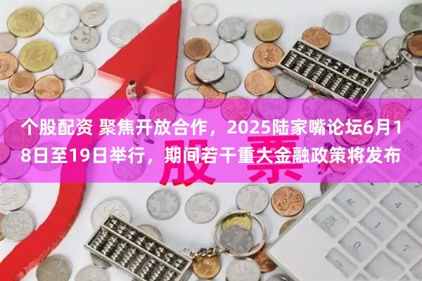 个股配资 聚焦开放合作，2025陆家嘴论坛6月18日至19日举行，期间若干重大金融政策将发布
