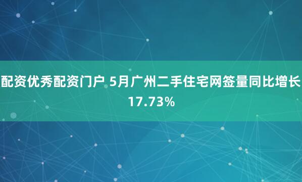 配资优秀配资门户 5月广州二手住宅网签量同比增长17.73%