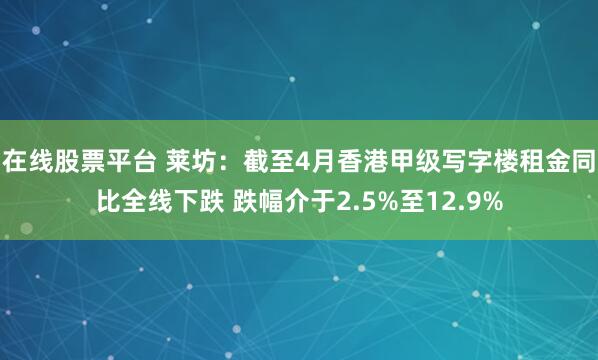 在线股票平台 莱坊：截至4月香港甲级写字楼租金同比全线下跌 跌幅介于2.5%至12.9%