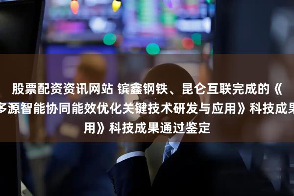 股票配资资讯网站 镔鑫钢铁、昆仑互联完成的《除尘系统多源智能协同能效优化关键技术研发与应用》科技成果通过鉴定