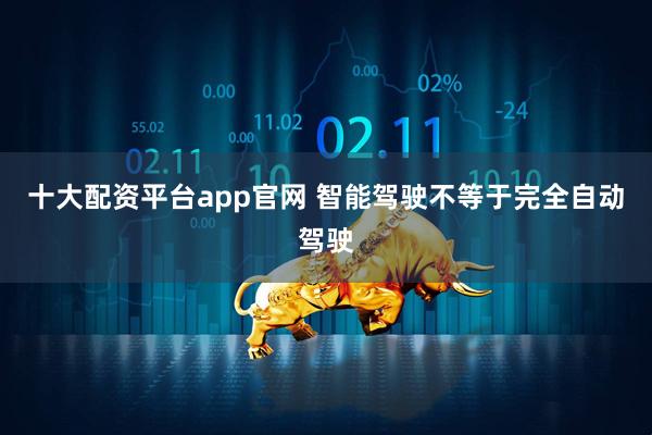 十大配资平台app官网 智能驾驶不等于完全自动驾驶