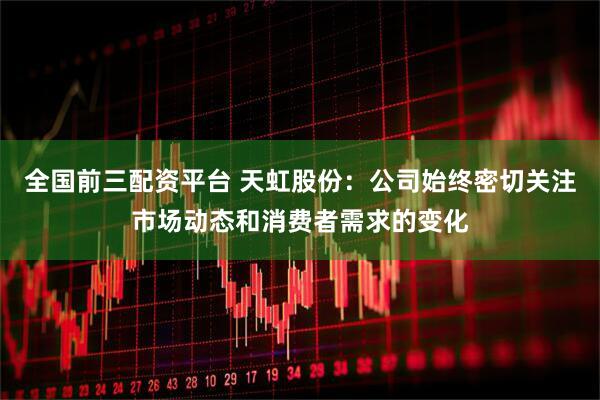 全国前三配资平台 天虹股份：公司始终密切关注市场动态和消费者需求的变化