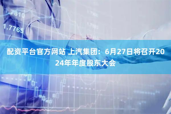 配资平台官方网站 上汽集团：6月27日将召开2024年年度股东大会