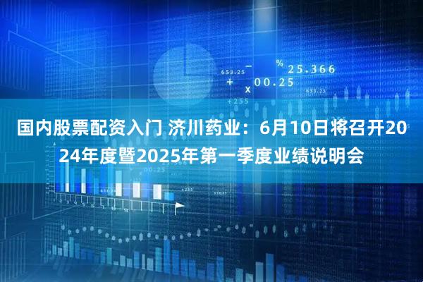 国内股票配资入门 济川药业：6月10日将召开2024年度暨2025年第一季度业绩说明会