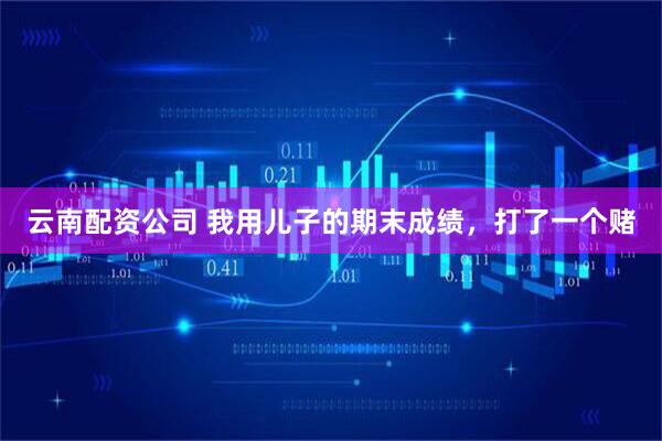 云南配资公司 我用儿子的期末成绩，打了一个赌